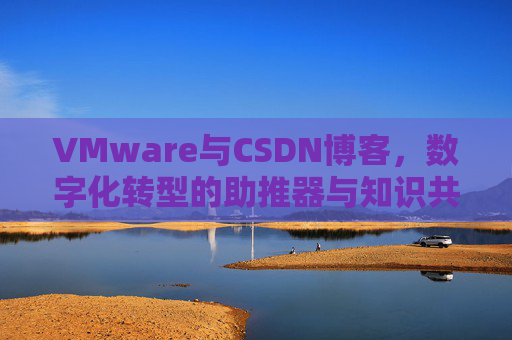 VMware与CSDN博客，数字化转型的助推器与知识共享平台